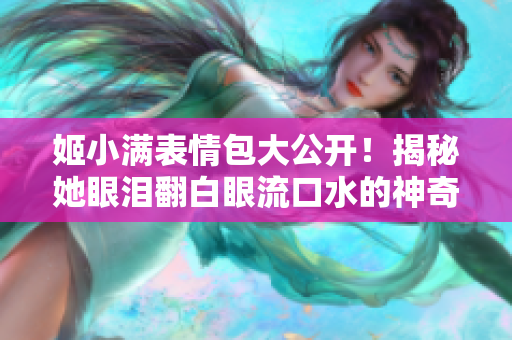 姬小滿表情包大公開(kāi)！揭秘她眼淚翻白眼流口水的神奇變化