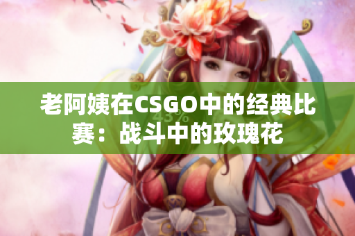 老阿姨在CSGO中的經(jīng)典比賽：戰(zhàn)斗中的玫瑰花