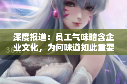 深度報(bào)道：?jiǎn)T工氣味暗含企業(yè)文化，為何味道如此重要？