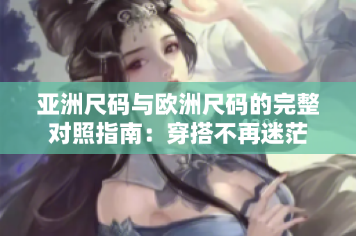 亞洲尺碼與歐洲尺碼的完整對照指南：穿搭不再迷茫