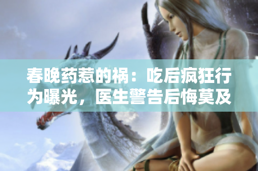 春晚藥惹的禍：吃后瘋狂行為曝光，醫(yī)生警告后悔莫及！