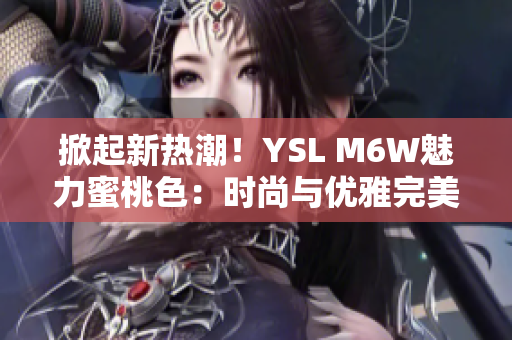 掀起新熱潮！YSL M6W魅力蜜桃色：時尚與優(yōu)雅完美融合
