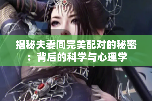 揭秘夫妻間完美配對的秘密：背后的科學與心理學