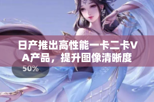日產(chǎn)推出高性能一卡二卡VA產(chǎn)品，提升圖像清晰度