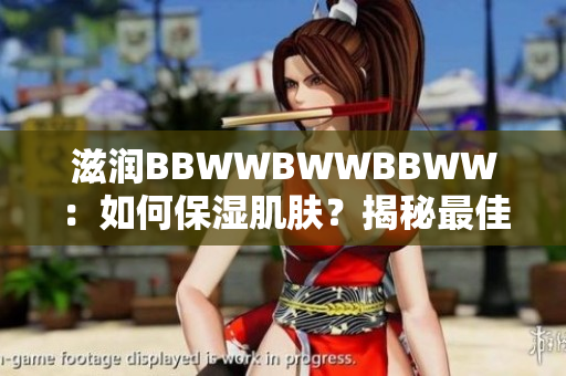 滋潤(rùn)BBWWBWWBBWW：如何保濕肌膚？揭秘最佳保濕秘籍