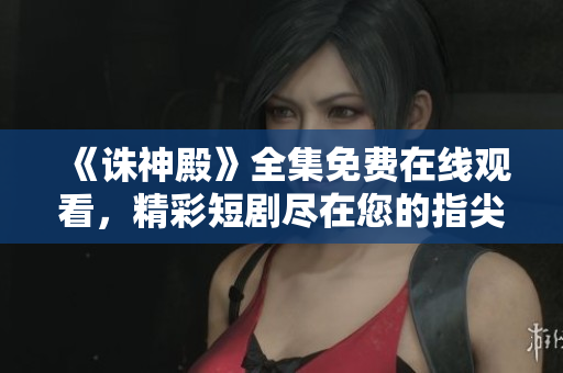 《誅神殿》全集免費(fèi)在線觀看，精彩短劇盡在您的指尖