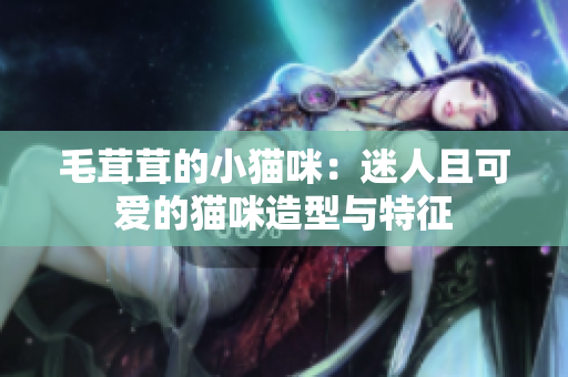 毛茸茸的小貓咪：迷人且可愛(ài)的貓咪造型與特征
