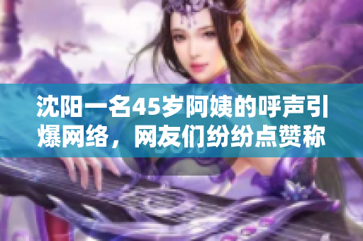 沈陽(yáng)一名45歲阿姨的呼聲引爆網(wǎng)絡(luò)，網(wǎng)友們紛紛點(diǎn)贊稱其為最有范的叫聲