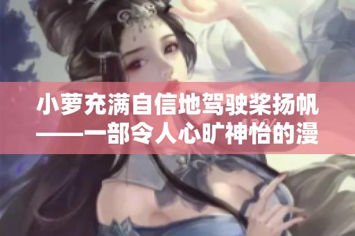 小蘿充滿自信地駕駛槳揚(yáng)帆——一部令人心曠神怡的漫畫(huà)