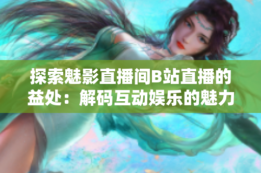 探索魅影直播間B站直播的益處：解碼互動(dòng)娛樂(lè)的魅力