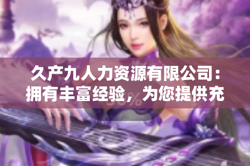 久產(chǎn)九人力資源有限公司：擁有豐富經(jīng)驗(yàn)，為您提供充足的人才儲(chǔ)備