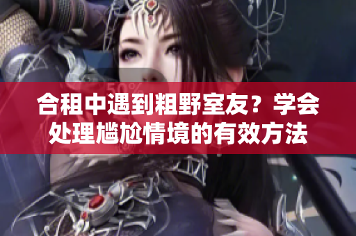 合租中遇到粗野室友？學(xué)會處理尷尬情境的有效方法