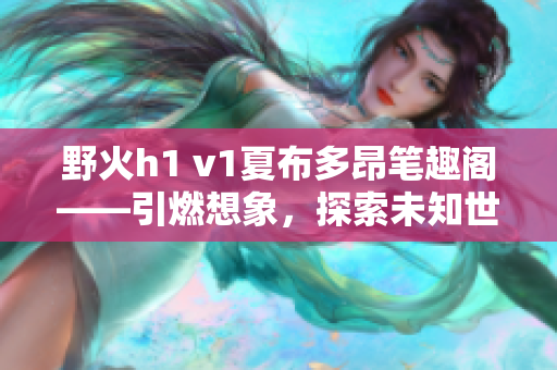 野火h1 v1夏布多昂筆趣閣——引燃想象，探索未知世界