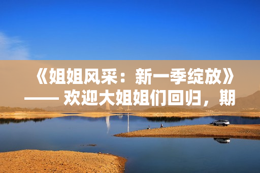 《姐姐風(fēng)采：新一季綻放》—— 歡迎大姐姐們回歸，期待她們的精彩表演！