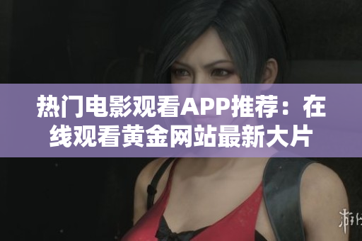 熱門(mén)電影觀看APP推薦：在線觀看黃金網(wǎng)站最新大片