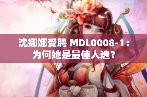 沈娜娜受聘 MDL0008-1：為何她是最佳人選？