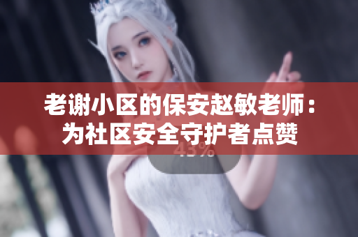 老謝小區(qū)的保安趙敏老師：為社區(qū)安全守護(hù)者點(diǎn)贊