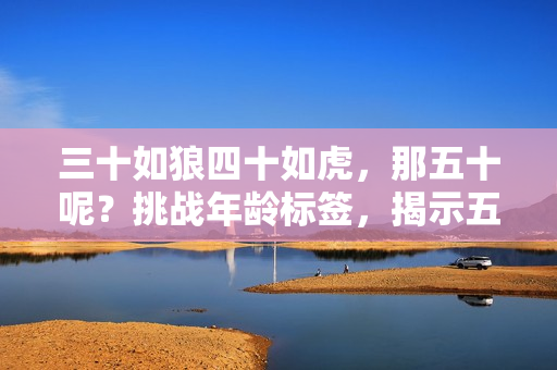 三十如狼四十如虎，那五十呢？挑戰(zhàn)年齡標(biāo)簽，揭示五十歲的無限可能性！