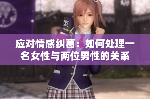 應(yīng)對(duì)情感糾葛：如何處理一名女性與兩位男性的關(guān)系