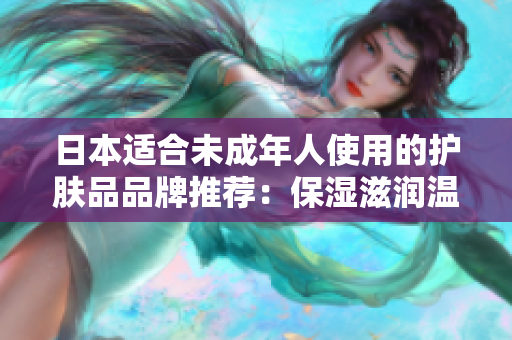 日本適合未成年人使用的護(hù)膚品品牌推薦：保濕滋潤(rùn)溫和，符合青少年肌膚需求