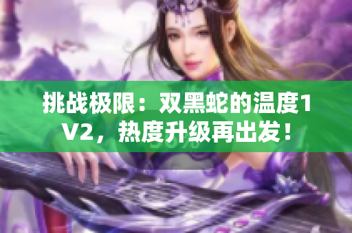 挑戰(zhàn)極限：雙黑蛇的溫度1V2，熱度升級(jí)再出發(fā)！