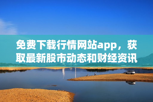 免費(fèi)下載行情網(wǎng)站app，獲取最新股市動(dòng)態(tài)和財(cái)經(jīng)資訊！