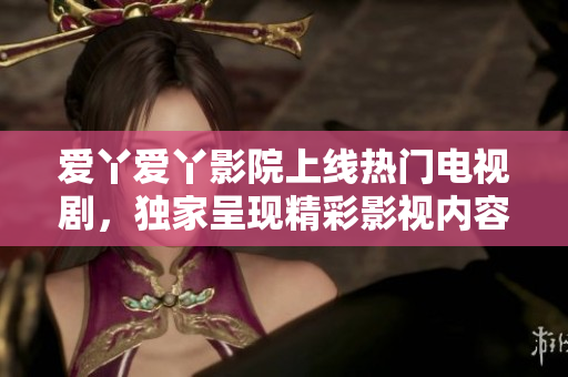 愛(ài)丫愛(ài)丫影院上線(xiàn)熱門(mén)電視劇，獨(dú)家呈現(xiàn)精彩影視內(nèi)容