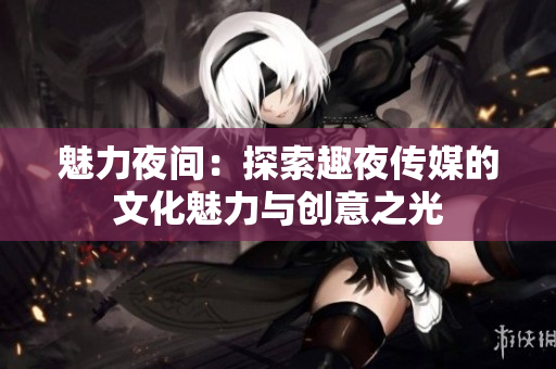 魅力夜間：探索趣夜傳媒的文化魅力與創(chuàng)意之光