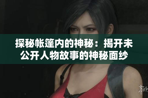 探秘帳篷內(nèi)的神秘：揭開(kāi)未公開(kāi)人物故事的神秘面紗