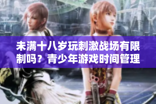 未滿十八歲玩刺激戰(zhàn)場有限制嗎？青少年游戲時間管理指南