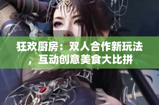 狂歡廚房：雙人合作新玩法，互動創(chuàng)意美食大比拼