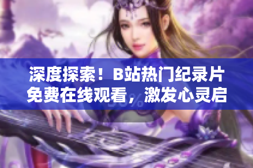 深度探索！B站熱門紀錄片免費在線觀看，激發(fā)心靈啟迪思考！