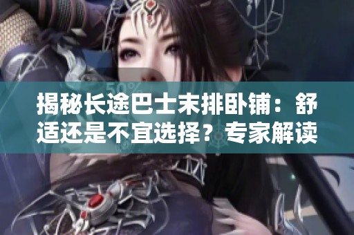 揭秘長途巴士末排臥鋪：舒適還是不宜選擇？專家解讀乘客體驗與安全隱患