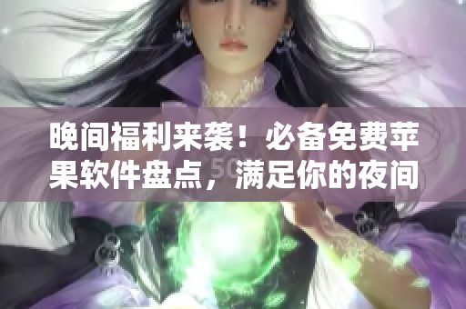 晚間福利來襲！必備免費蘋果軟件盤點，滿足你的夜間需求