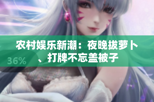 農(nóng)村娛樂新潮：夜晚拔蘿卜、打牌不忘蓋被子
