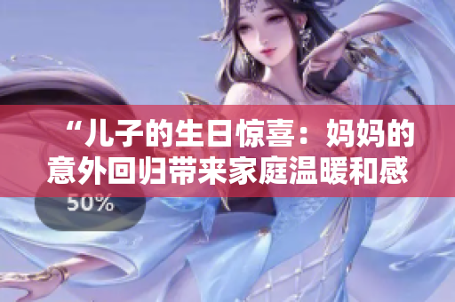 “兒子的生日驚喜：媽媽的意外回歸帶來家庭溫暖和感動”