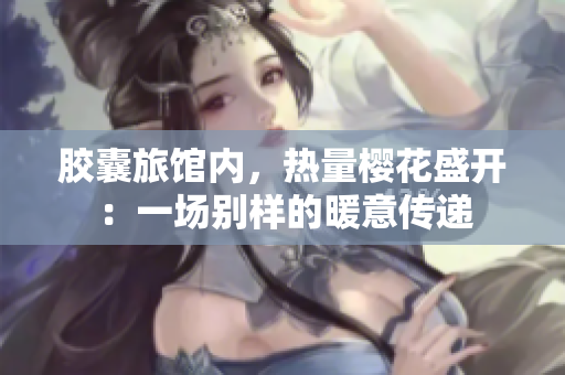 膠囊旅館內(nèi)，熱量櫻花盛開：一場別樣的暖意傳遞