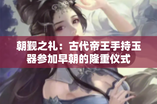 朝覲之禮：古代帝王手持玉器參加早朝的隆重儀式