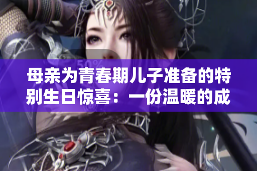 母親為青春期兒子準備的特別生日驚喜：一份溫暖的成長禮物