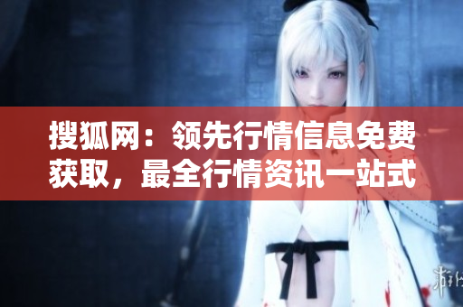 搜狐網(wǎng)：領(lǐng)先行情信息免費獲取，最全行情資訊一站式查詢