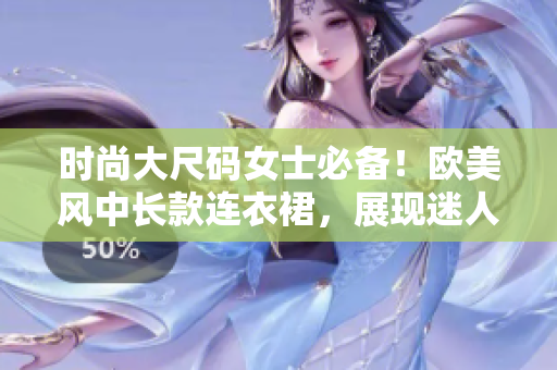 時尚大尺碼女士必備！歐美風(fēng)中長款連衣裙，展現(xiàn)迷人曲線！