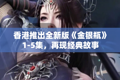 香港推出全新版《金銀瓶》1-5集，再現(xiàn)經(jīng)典故事