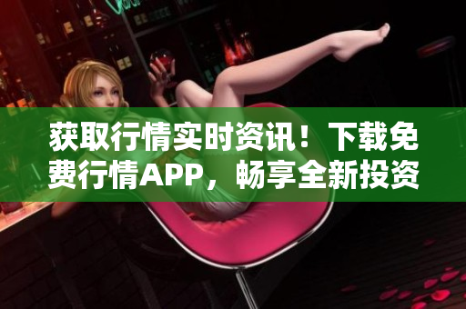獲取行情實時資訊！下載免費行情APP，暢享全新投資體驗
