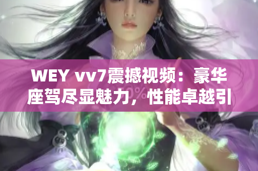 WEY vv7震撼視頻：豪華座駕盡顯魅力，性能卓越引爆車壇熱潮
