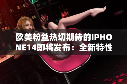 歐美粉絲熱切期待的IPHONE14即將發(fā)布：全新特性揭秘