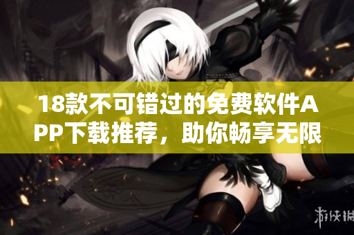 18款不可錯過的免費(fèi)軟件APP下載推薦，助你暢享無限便利