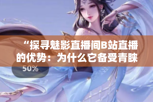 “探尋魅影直播間B站直播的優(yōu)勢：為什么它備受青睞？”