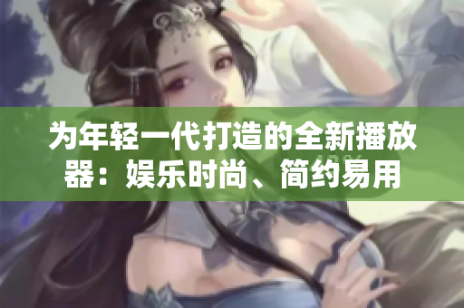 為年輕一代打造的全新播放器：娛樂時(shí)尚、簡約易用