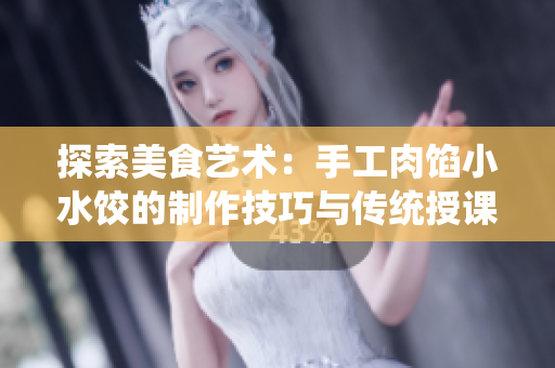 探索美食藝術:手工肉餡小水餃的制作技巧與傳統(tǒng)授課方式 探索美食藝術:手工肉餡小水餃的制作技巧與傳統(tǒng)授課方式