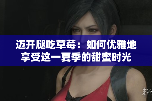 邁開腿吃草莓:如何優(yōu)雅地享受這一夏季的甜蜜時光 邁開腿吃草莓:如何優(yōu)雅地享受這一夏季的甜蜜時光